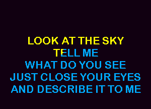 LOOK AT THESKY
TELL ME
WHAT DO YOU SEE
JUSTCLOSEYOUR EYES
AND DESCRIBE ITTO ME