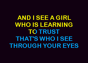 AND I SEE A GIRL
WHO IS LEARNING
T0 TRUST
THAT'S WHO I SEE
THROUGH YOUR EYES