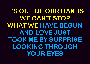 IT'S OUT OF OUR HANDS
WE CAN'T STOP
WHATWE HAVE BEGUN
AND LOVEJUST
TOOK ME BY SURPRISE

LOOKING THROUGH
YOUR EYES