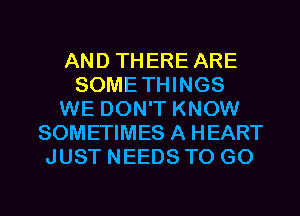 AND THERE ARE
SOMETHINGS
WE DON'T KNOW
SOMETIMES A HEART
JUST NEEDS TO GO