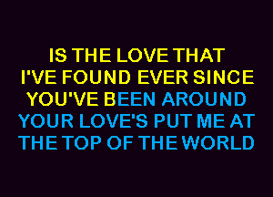 IS THE LOVE THAT
I'VE FOUND EVER SINCE
YOU'VE BEEN AROUND
YOUR LOVE'S PUT ME AT
THETOP 0F THEWORLD