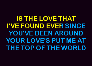 IS THE LOVE THAT
I'VE FOUND EVER SINCE
YOU'VE BEEN AROUND
YOUR LOVE'S PUT ME AT
THETOP 0F THEWORLD