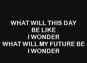 WHAT WILL THIS DAY
BE LIKE

IWONDER
WHATWILL MY FUTURE BE
IWONDER