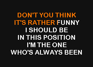 DON'T YOU THINK
IT'S RATHER FUNNY
I SHOULD BE
IN THIS POSITION
I'M THE ONE
WHO'S ALWAYS BEEN