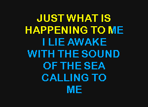 JUSTWHAT IS
HAPPENING TO ME
I LIE AWAKE

WITH THE SOUND
OF THE SEA
CALLING TO

ME