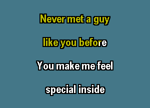 Never met a guy

like you before
You make me feel

special inside