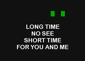 LONG TIME

NO SEE
SHORT TIME
FOR YOU AND ME