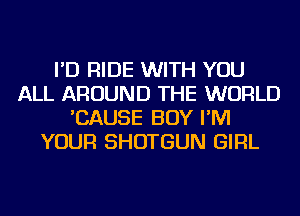 I'D RIDE WITH YOU
ALL AROUND THE WORLD
'CAUSE BOY I'M
YOUR SHOTGUN GIRL