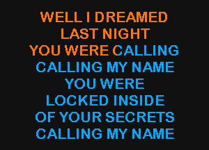 WELLI DREAMED
LAST NIGHT
YOU WERE CALLING
CALLING MY NAME
YOU WERE
LOCKED INSIDE

OFYOUR SECRETS
CALLING MY NAME I