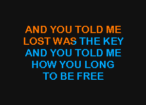 AND YOU TOLD ME
LOST WAS THE KEY
AND YOU TOLD ME
HOW YOU LONG
TO BE FREE

g