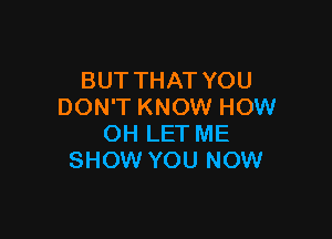 BUT THAT YOU
DON'T KNOW HOW

OH LET ME
SHOW YOU NOW