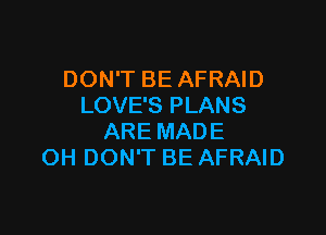 DON'T BE AFRAID
LOVE'S PLANS

ARE MADE
OH DON'T BE AFRAID