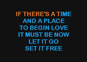 IF THERE'S ATIME
AND A PLACE
TO BEGIN LOVE
IT MUST BE NOW
LET IT GO

SET IT FREE I