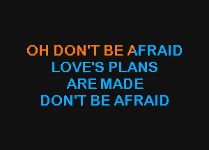 OH DON'T BE AFRAID
LOVE'S PLANS

ARE MADE
DON'T BE AFRAID
