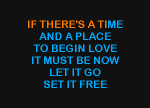 IF THERE'S ATIME
AND A PLACE
TO BEGIN LOVE
IT MUST BE NOW
LET IT GO

SET IT FREE I