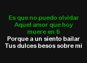 Porque a un siento bailar
Tus dulces besos sobre mi