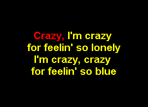 Crazy, I'm crazy
for feelin' so lonely

I'm crazy, crazy
for feelin' so blue