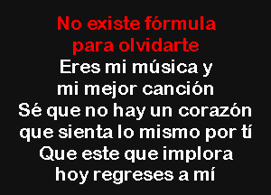 Eres mi musica y

mi mejor cancic'm
S(a que no hay un corazc'm
que sienta lo mismo porti

Que este que implora
hoy regreses a mi