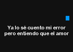 Ya lo S(e cuento mi error
pero entiendo que el amor