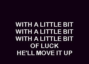 WITH A LITTLE BIT

WITH A LITTLE BIT

WITH A LITTLE BIT
OF LUCK

HE'LL MOVE IT UP I