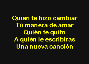 Quit'an te hizo cambiar
Tu manera de amar
Quit'an te quito
A quit'an Ie escribiras
Una nueva cancibn

g