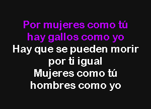 Hay que se pueden morir

por ti igual
Mujeres como t0
hombres como yo