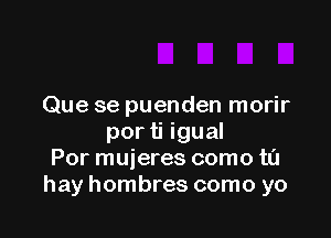 Que se puenden morir

por ti igual
Por muieres como t0
hay hombres como yo