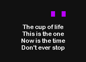 The cup oflife

Thisis the one
Nowis the time
Don't ever stop