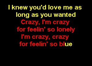 I knew you'd love me as
long as you wanted
Crazy, I'm crazy
for feelin' so lonely
I'm crazy, crazy
for feelin' so blue

g