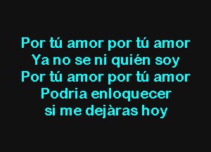 Por ta amor por ta amor
Ya no se ni quit'an soy
For tu amor por t0 amor
Podria enloquecer
si me dejaras hoy

g