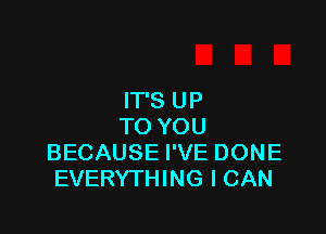 IT'S UP

TO YOU
BECAUSE I'VE DONE
EVERYTHING I CAN