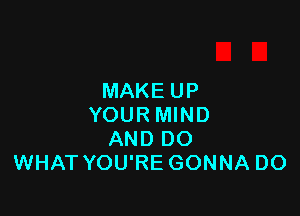 MAKE UP

YOUR MIND
AND DO
WHAT YOU'RE GONNA DO