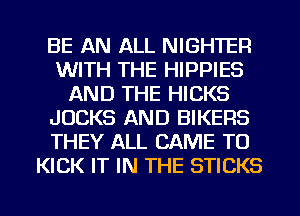 BE AN ALL NIGHTER
WITH THE HIPPIES
AND THE HICKS
JUCKS AND BIKERS
THEY ALL CAME TO
KICK IT IN THE STICKS

g