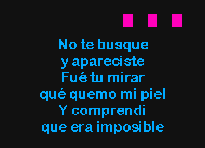 No te busque
y apareciste

Fu(etu mirar
qut'a quemo mi piel
Y comprendi
que era imposible