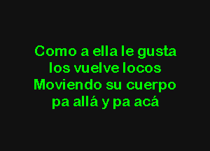 Como a ella Ie gusta
los vuelve locos

Moviendo su cuerpo
pa alla y pa aca