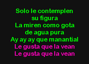 Solo le contemplen
su figura
La miren como gota

de agua pura
Ay ay ay que manantial