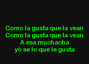 Como la gusta que la vean

Como la gusta que la vean
A esa muchacha
yb se lo que Ie gusta