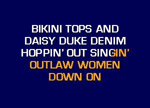 BIKINI TOPS AND
DAISY DUKE DENIM
HUPPIN' OUT SINGIN'
OUTLAW WOMEN
DOWN ON