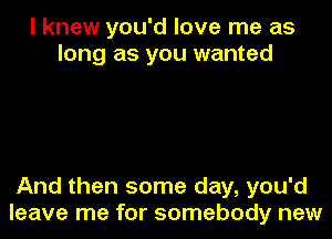 I knew you'd love me as
long as you wanted

And then some day, you'd
leave me for somebody new