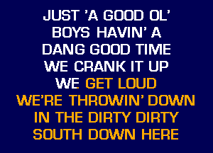 JUST 'A GOOD OL'
BOYS HAVIN' A
DANG GOOD TIME
WE CRANK IT UP
WE GET LOUD
WE'RE THROWIN' DOWN
IN THE DIRTY DIRTY
SOUTH DOWN HERE
