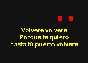 Volvere volvere

Porque te quiero
hasta t0 puerto volvere