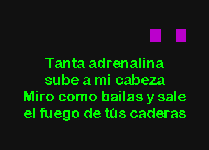 Tanta adrenalina

sube a mi cabeza
Miro como bailas y sale
el fuego de tins caderas