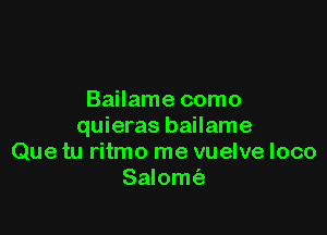 Bailame como

quieras bailame
Que tu ritmo me vuelve loco
Salomt33
