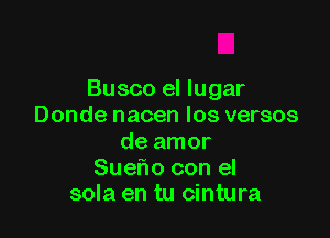 Busco el lugar
Donde nacen los versos

de amor

Suelio con el
sola en tu cintura