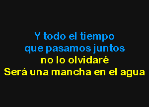 no lo olvidart'a
Sera una mancha en el agua