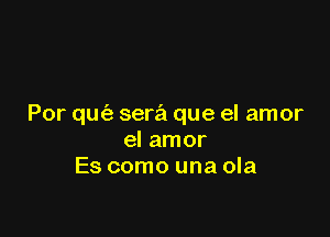 Por qmiz sera que el amor

el amor
Es como una ola