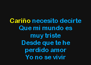 Cariflo necesito decirte
Que mi mundo es

muy triste
Desde que te he
perdido amor
Yo no se vivir