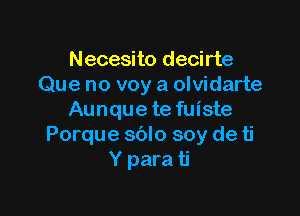 Necesito decirte
Que no voy a olvidarte

Aunque te fuiste
Porque sblo soy de ti
Y para ti