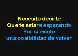 Necesito decirte
Que te estare esperan do

For si existe
una posibilidad de volver