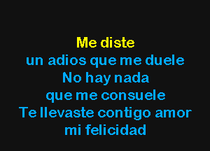 Me diste
un adios que me duele

No hay nada
que me consuele
Te llevaste contigo amor
mi felicidad